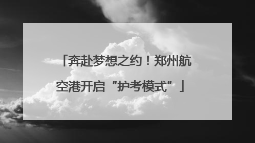 奔赴梦想之约！郑州航空港开启“护考模式”